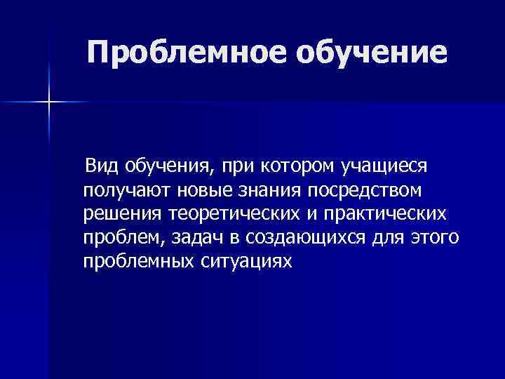 Проблемное обучение Вид обучения, при котором учащиеся получают новые знания посредством решения теоретических и