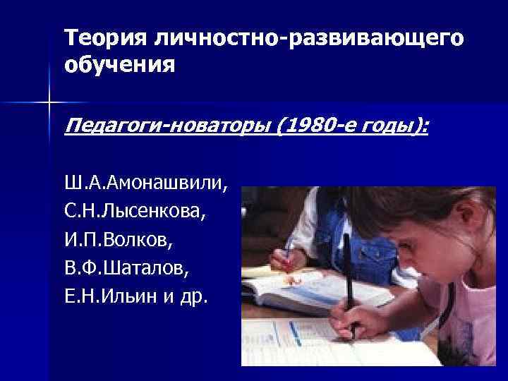 Теория личностно-развивающего обучения Педагоги-новаторы (1980 -е годы): Ш. А. Амонашвили, С. Н. Лысенкова, И.