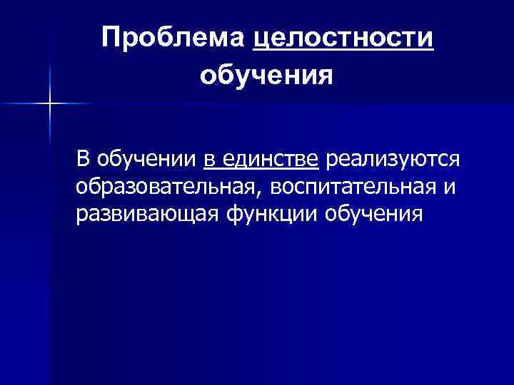Проблема целостности обучения В обучении в единстве реализуются образовательная, воспитательная и развивающая функции обучения