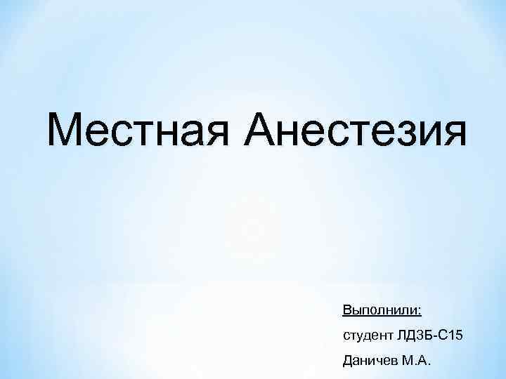 Местная Анестезия Выполнили: студент ЛД 3 Б-С 15 Даничев М. А. 