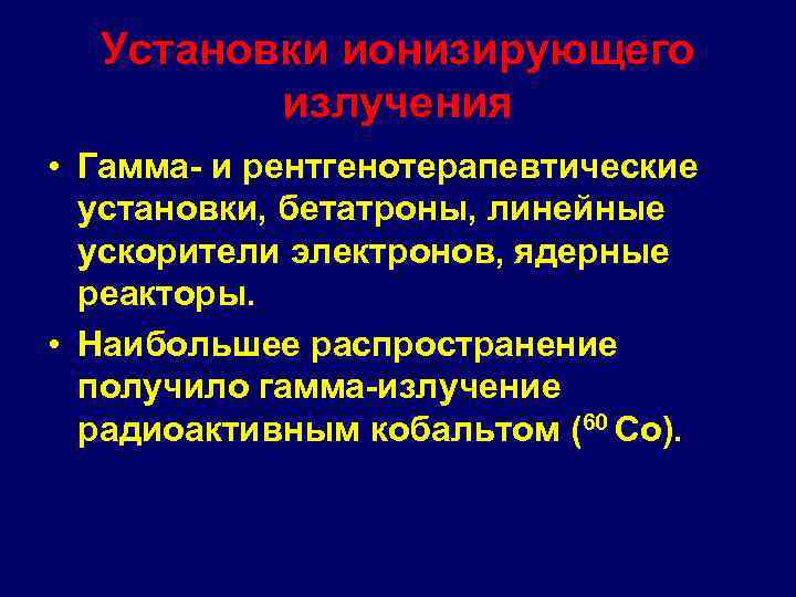 Установки ионизирующего излучения • Гамма- и рентгенотерапевтические установки, бетатроны, линейные ускорители электронов, ядерные реакторы.