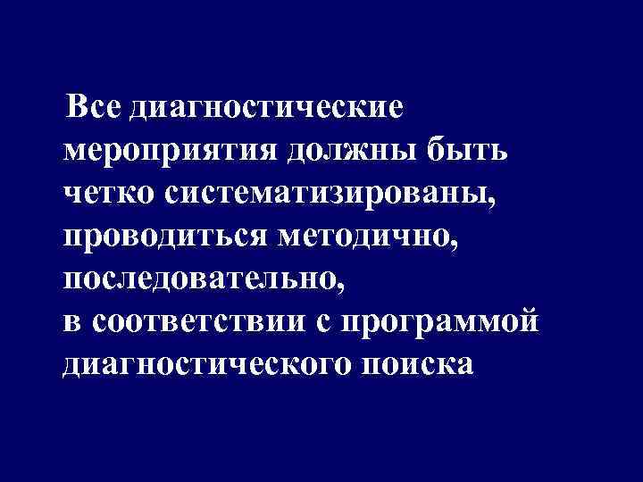  Все диагностические мероприятия должны быть четко систематизированы, проводиться методично, последовательно, в соответствии с