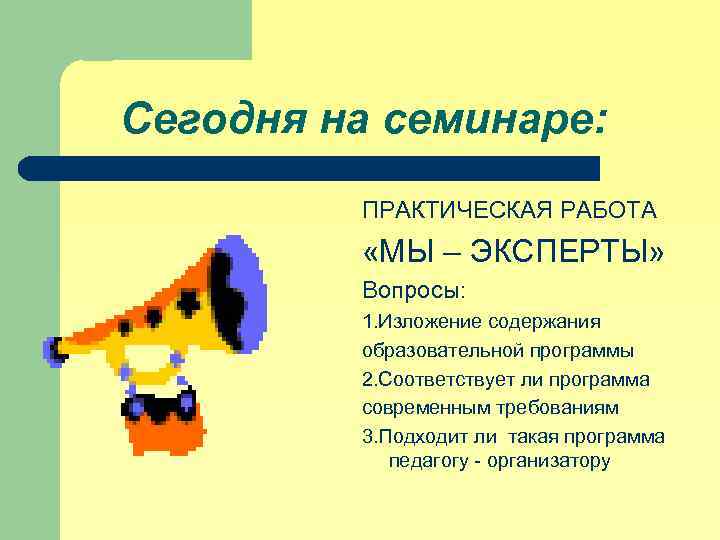 Сегодня на семинаре: ПРАКТИЧЕСКАЯ РАБОТА «МЫ – ЭКСПЕРТЫ» Вопросы: 1. Изложение содержания образовательной программы