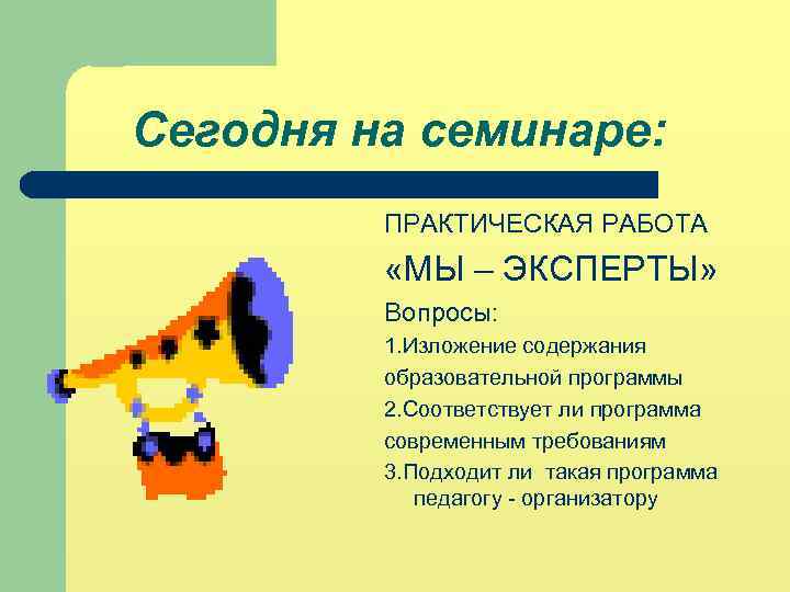 Сегодня на семинаре: ПРАКТИЧЕСКАЯ РАБОТА «МЫ – ЭКСПЕРТЫ» Вопросы: 1. Изложение содержания образовательной программы