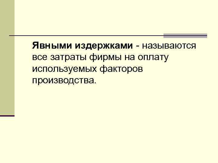 Явными издержками - называются все затраты фирмы на оплату используемых факторов производства. 