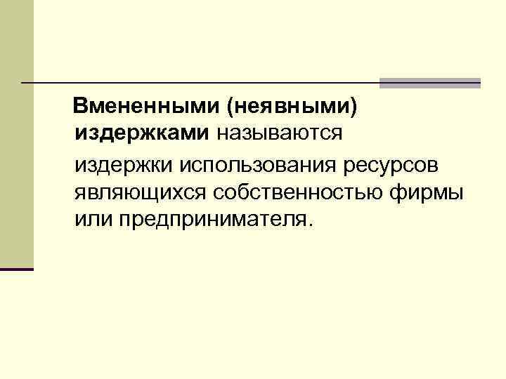 Вмененными (неявными) издержками называются издержки использования ресурсов являющихся собственностью фирмы или предпринимателя. 