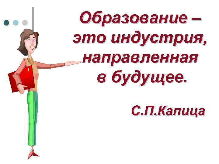 Образование – это индустрия, направленная в будущее. С. П. Капица 