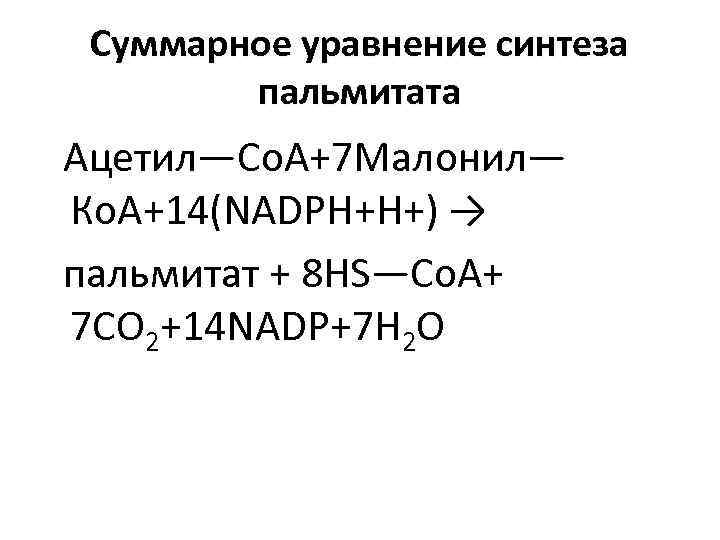 Суммарное уравнение синтеза пальмитата Ацетил—Со. А+7 Малонил— Ко. А+14(NADPH+Н+) → пальмитат + 8 HS—Co.