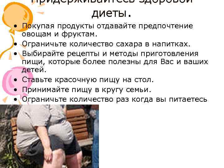 Придерживайтесь здоровой диеты. • Покупая продукты отдавайте предпочтение овощам и фруктам. • Ограничьте количество