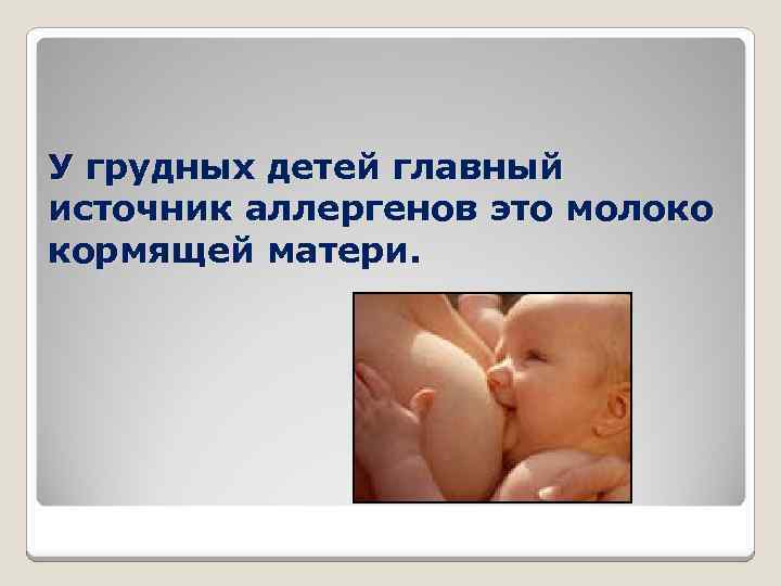 У грудных детей главный источник аллергенов это молоко кормящей матери. 