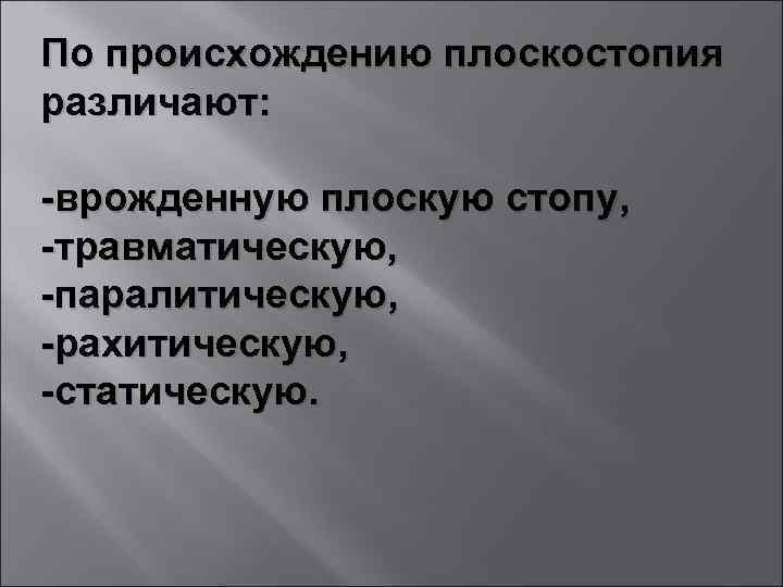 По происхождению плоскостопия различают: -врожденную плоскую стопу, -травматическую, -паралитическую, -рахитическую, -статическую. 