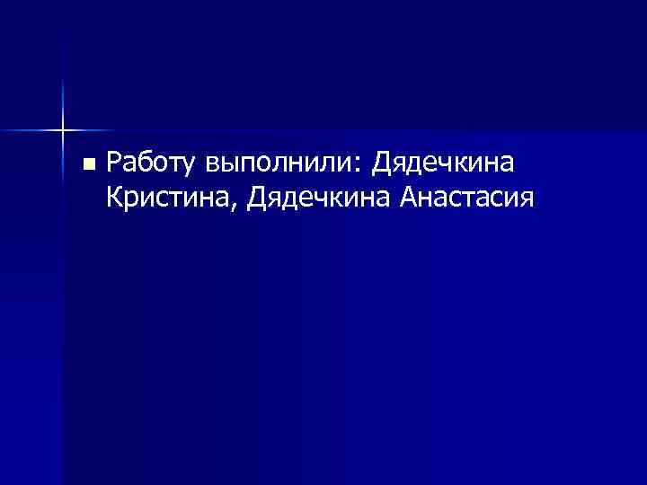 n Работу выполнили: Дядечкина Кристина, Дядечкина Анастасия 