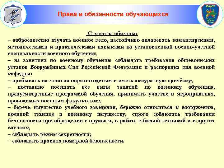 Права и обязанности обучающихся Студенты обязаны: – добросовестно изучать военное дело, настойчиво овладевать командирскими,