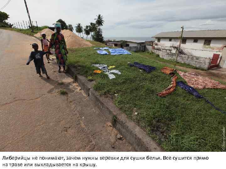 Либерийцы не понимают, зачем нужны веревки для сушки белья. Все сушится прямо на траве