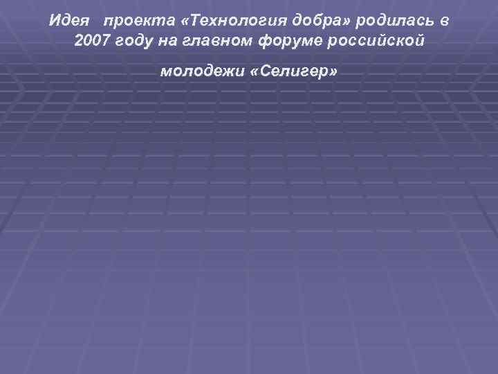 Идея проекта «Технология добра» родилась в 2007 году на главном форуме российской молодежи «Селигер»