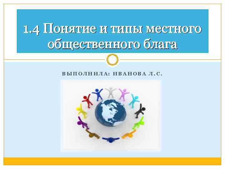 1. 4 Понятие и типы местного общественного блага ВЫПОЛНИЛА: ИВАНОВА Л. С. 