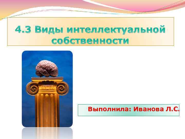 4. 3 Виды интеллектуальной собственности Выполнила: Иванова Л. С. 
