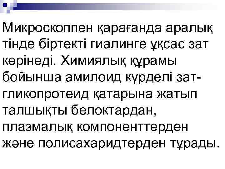 Микроскоппен қарағанда аралық тінде біртекті гиалинге ұқсас зат көрінеді. Химиялық құрамы бойынша амилоид күрделі