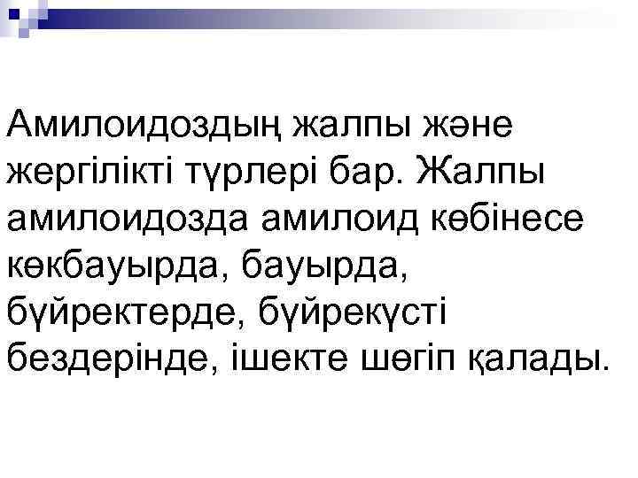 Амилоидоздың жалпы және жергілікті түрлері бар. Жалпы амилоидозда амилоид көбінесе көкбауырда, бүйректерде, бүйрекүсті бездерінде,