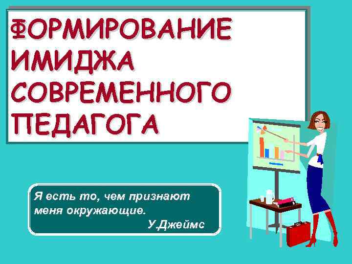 ФОРМИРОВАНИЕ ИМИДЖА СОВРЕМЕННОГО ПЕДАГОГА Я есть то, чем признают меня окружающие. У. Джеймс 