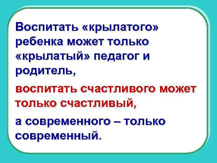 Воспитать «крылатого» ребенка может только «крылатый» педагог и родитель, воспитать счастливого может только счастливый,