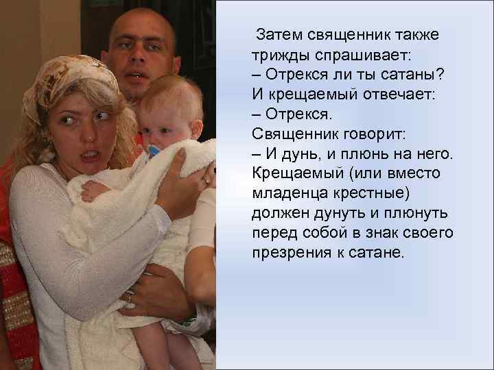  Затем священник также трижды спрашивает: – Отрекся ли ты сатаны? И крещаемый отвечает: