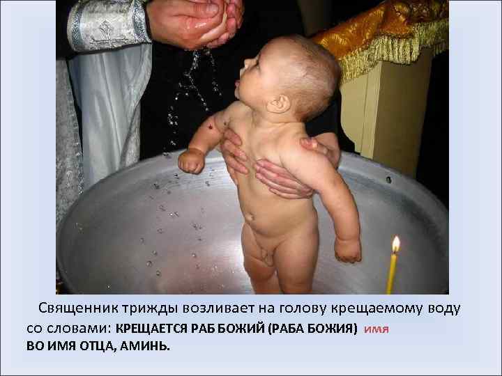  Священник трижды возливает на голову крещаемому воду со словами: КРЕЩАЕТСЯ РАБ БОЖИЙ (РАБА