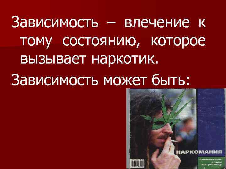 Зависимость – влечение к тому состоянию, которое вызывает наркотик. Зависимость может быть: 
