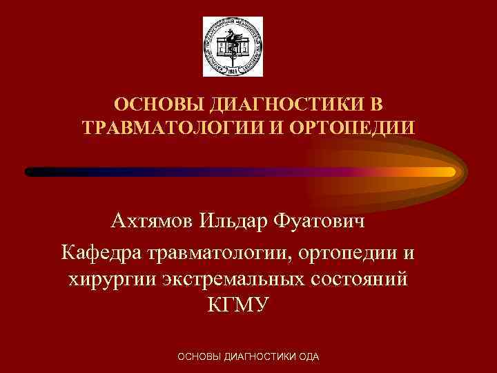 ОСНОВЫ ДИАГНОСТИКИ В ТРАВМАТОЛОГИИ И ОРТОПЕДИИ Ахтямов Ильдар Фуатович Кафедра травматологии, ортопедии и хирургии