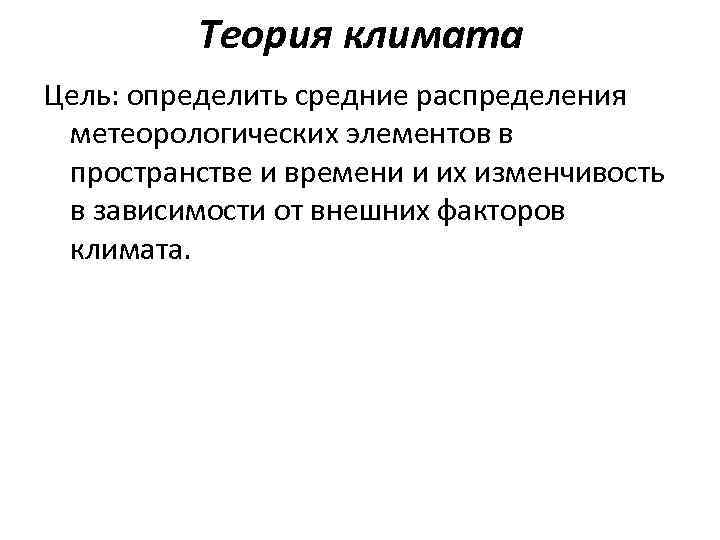 Теория климата Цель: определить средние распределения метеорологических элементов в пространстве и времени и их