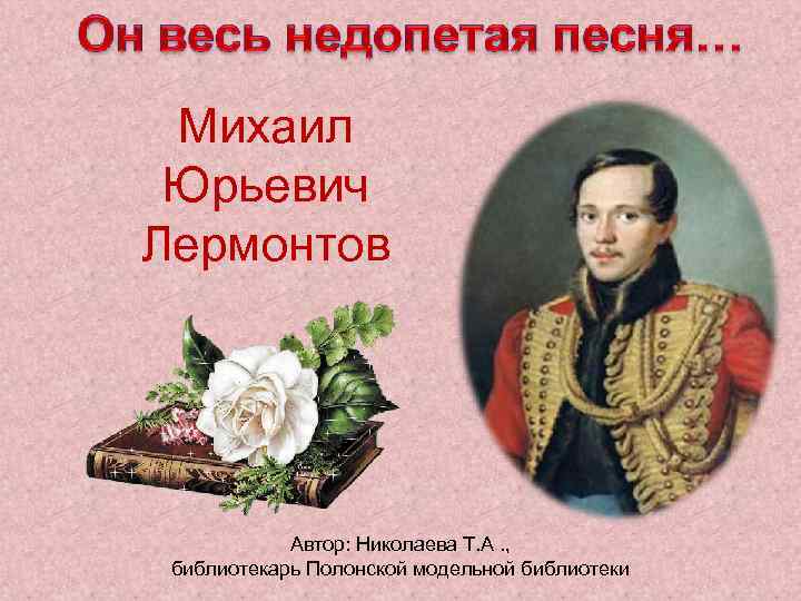 Михаил Юрьевич Лермонтов Автор: Николаева Т. А. , библиотекарь Полонской модельной библиотеки 