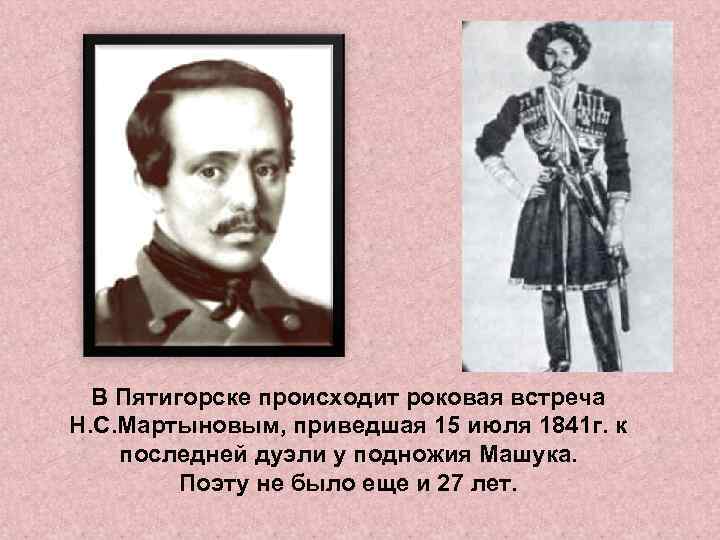 В Пятигорске происходит роковая встреча Н. С. Мартыновым, приведшая 15 июля 1841 г. к