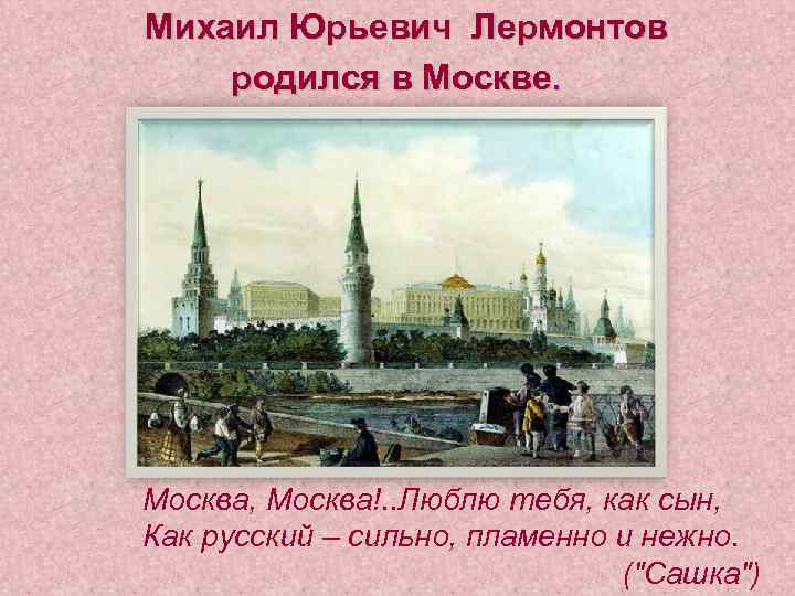 Михаил Юрьевич Лермонтов родился в Москве. Москва, Москва!. . Люблю тебя, как сын, Как