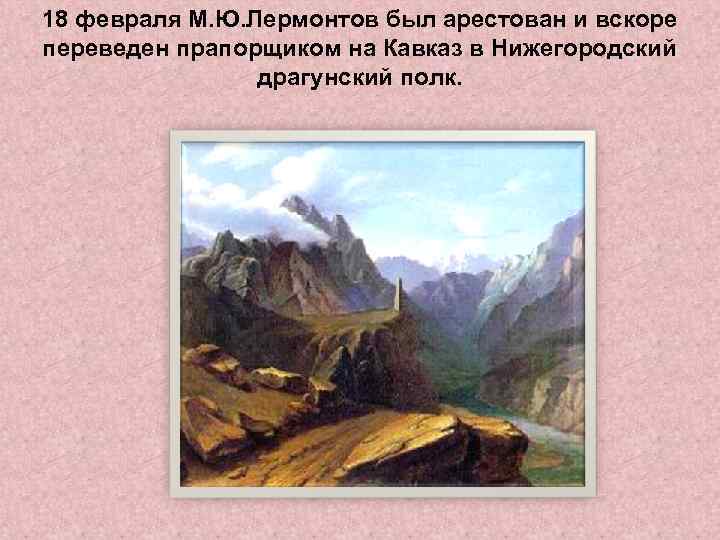 18 февраля М. Ю. Лермонтов был арестован и вскоре переведен прапорщиком на Кавказ в