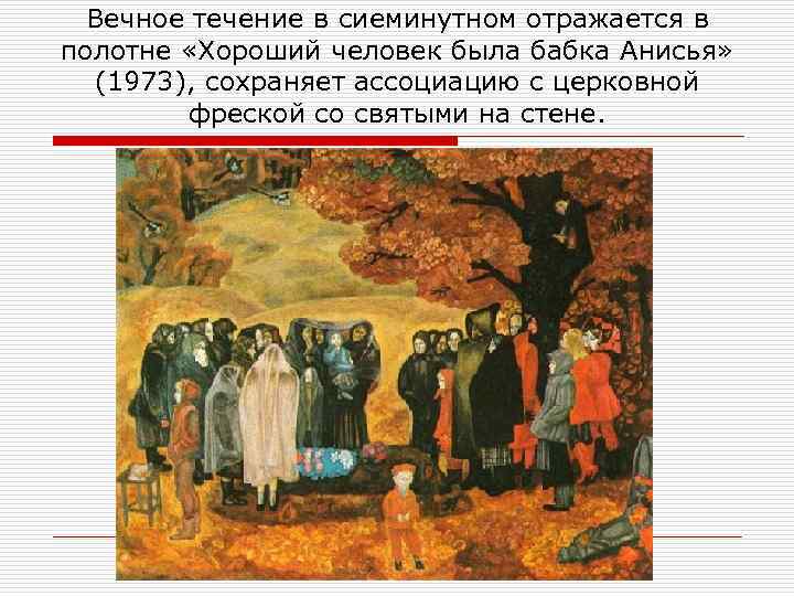 Вечное течение в сиеминутном отражается в полотне «Хороший человек была бабка Анисья» (1973), сохраняет