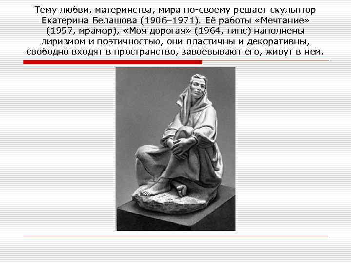 Тему любви, материнства, мира по своему решает скульптор Екатерина Белашова (1906– 1971). Её работы