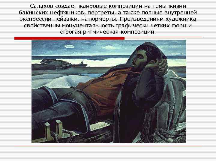 Салахов создает жанровые композиции на темы жизни бакинских нефтяников, портреты, а также полные внутренней