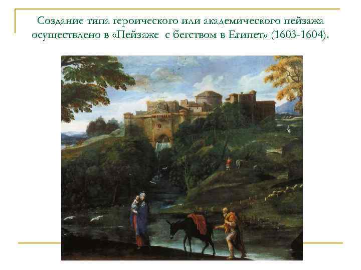 Создание типа героического или академического пейзажа осуществлено в «Пейзаже с бегством в Египет» (1603