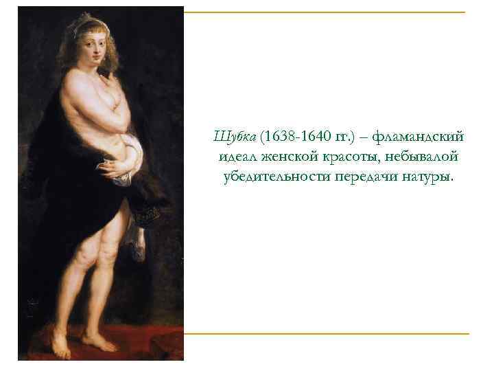 Шубка (1638 -1640 гг. ) – фламандский идеал женской красоты, небывалой убедительности передачи натуры.