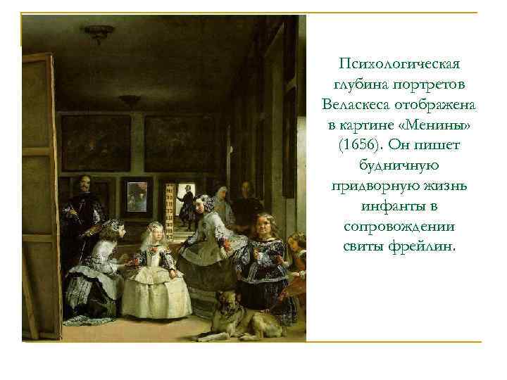 Психологическая глубина портретов Веласкеса отображена в картине «Менины» (1656). Он пишет будничную придворную жизнь