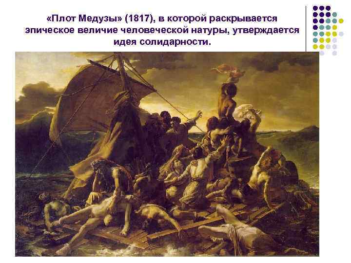  «Плот Медузы» (1817), в которой раскрывается эпическое величие человеческой натуры, утверждается идея солидарности.
