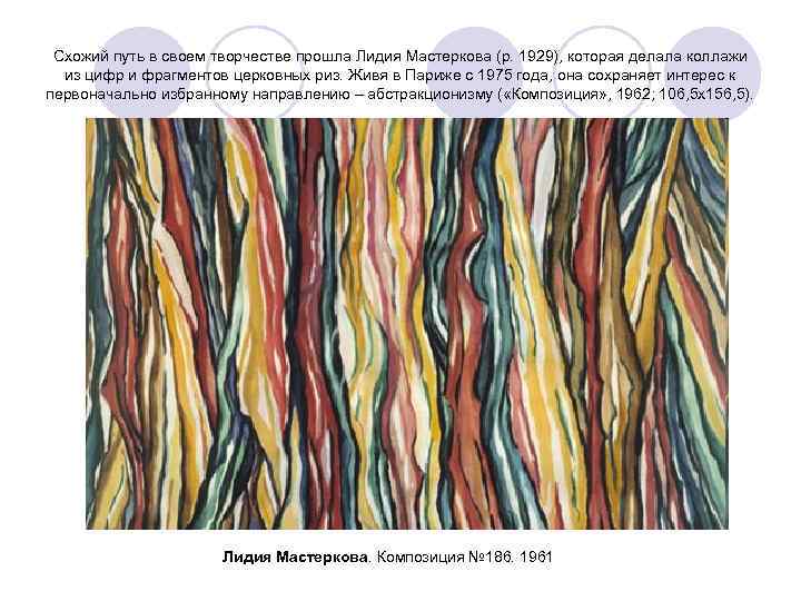 Схожий путь в своем творчестве прошла Лидия Мастеркова (р. 1929), которая делала коллажи из