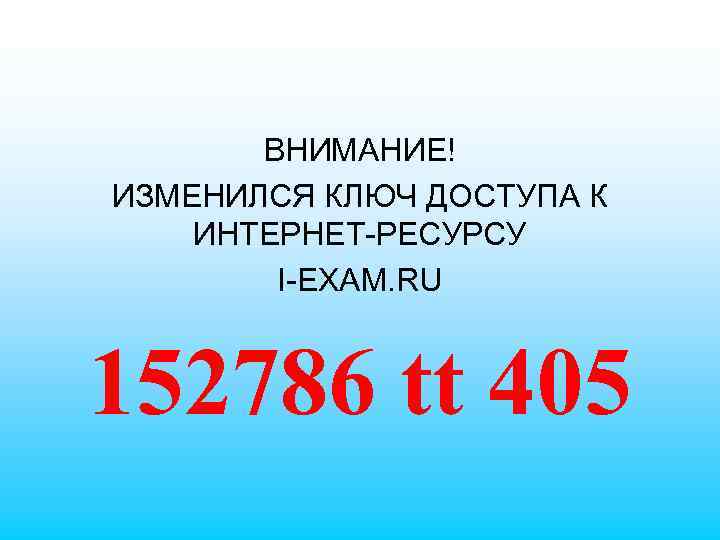 ВНИМАНИЕ! ИЗМЕНИЛСЯ КЛЮЧ ДОСТУПА К ИНТЕРНЕТ-РЕСУРСУ I-EXAM. RU 152786 tt 405 