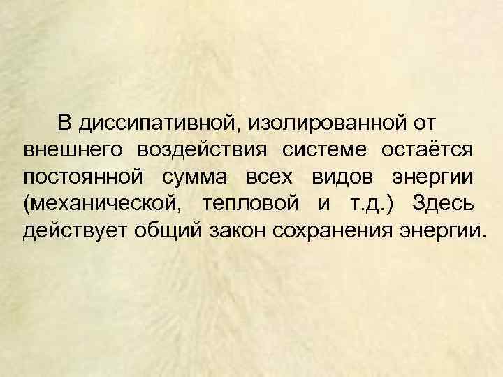 В диссипативной, изолированной от внешнего воздействия системе остаётся постоянной сумма всех видов энергии (механической,