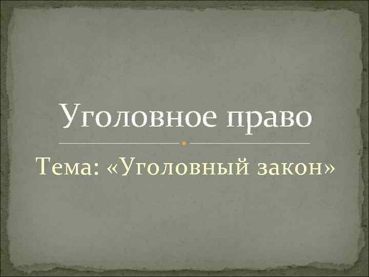 Уголовное право Тема: «Уголовный закон» 