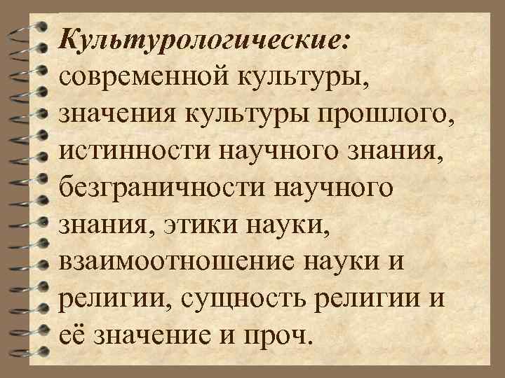 Культурологические: современной культуры, значения культуры прошлого, истинности научного знания, безграничности научного знания, этики науки,