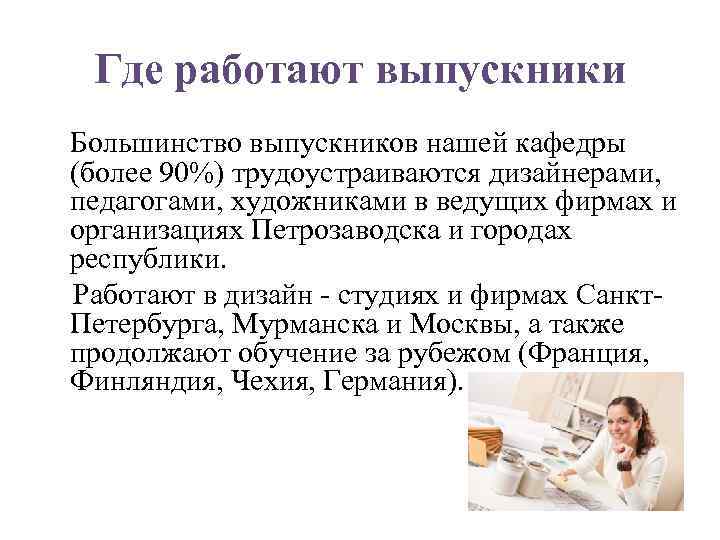 Где работают выпускники Большинство выпускников нашей кафедры (более 90%) трудоустраиваются дизайнерами, педагогами, художниками в