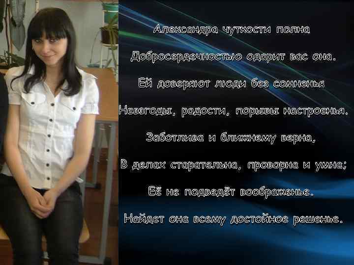 Александра чуткости полна Добросердечностью одарит вас она. Ей доверяют люди без сомненья Невзгоды, радости,