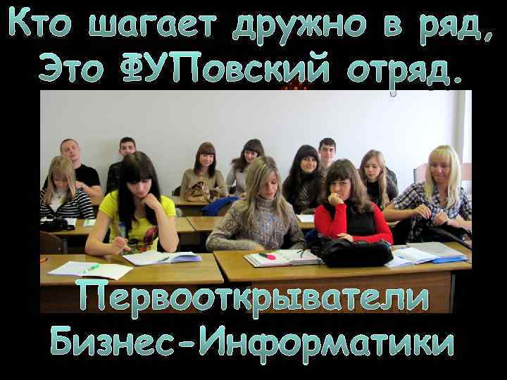 Кто шагает дружно в ряд, Это ФУПовский отряд. Первооткрыватели Бизнес-Информатики 