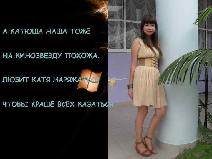 А КАТЮША НАША ТОЖЕ НА КИНОЗВЕЗДУ ПОХОЖА. ЛЮБИТ КАТЯ НАРЯЖАТЬСЯ ЧТОБЫ КРАШЕ ВСЕХ КАЗАТЬСЯ.